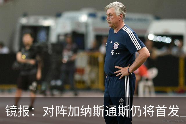 镜报：对阵加纳斯通斯仍将首发 图赫尔看重他的经验和组织能力